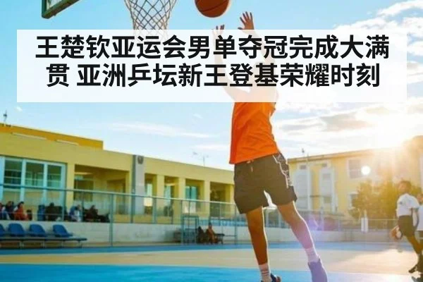 王楚钦亚运会男单夺冠完成大满贯 亚洲乒坛新王登基荣耀时刻