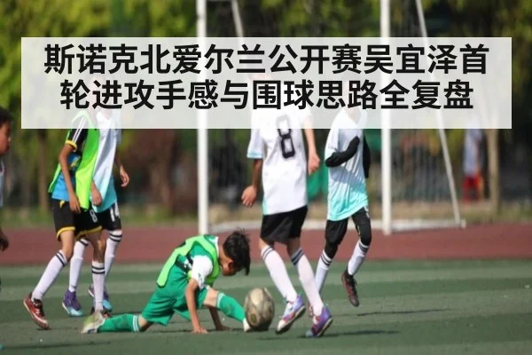 斯诺克北爱尔兰公开赛吴宜泽首轮进攻手感与围球思路全复盘