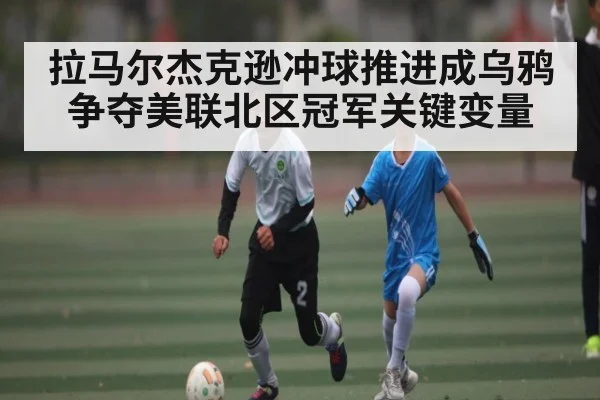 拉马尔杰克逊冲球推进成乌鸦争夺美联北区冠军关键变量