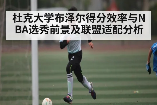 杜克大学布泽尔得分效率与NBA选秀前景及联盟适配分析